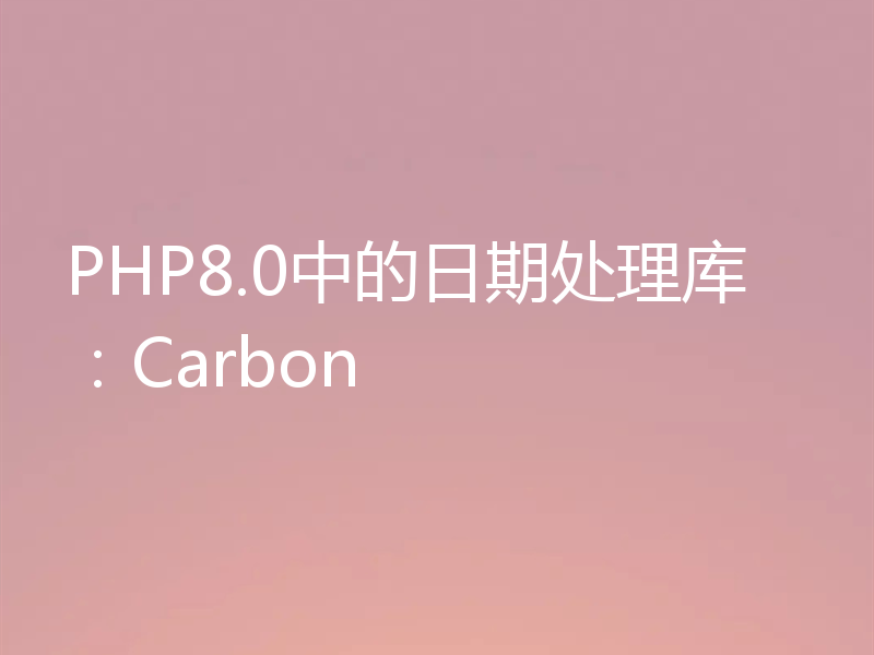 PHP8.0中的日期处理库：Carbon