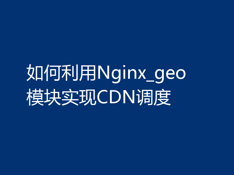 如何利用Nginx_geo模块实现CDN调度