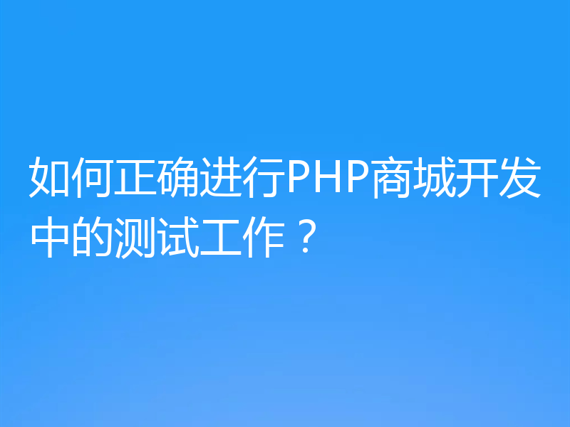 如何正确进行PHP商城开发中的测试工作？