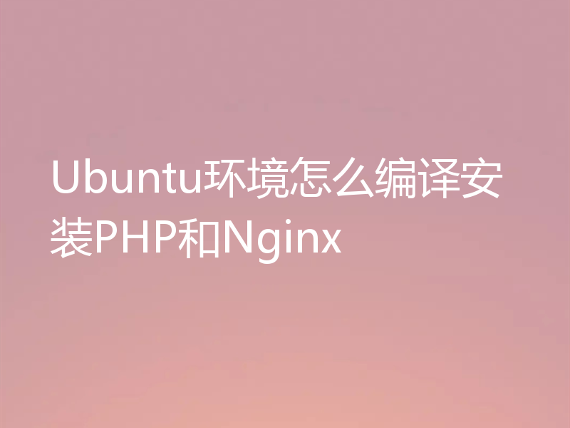 Ubuntu环境怎么编译安装PHP和Nginx