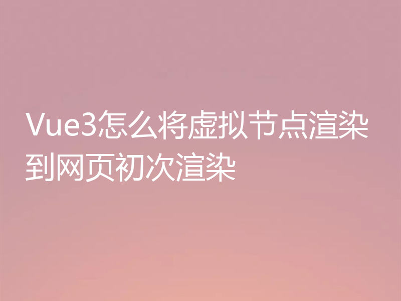 Vue3怎么将虚拟节点渲染到网页初次渲染