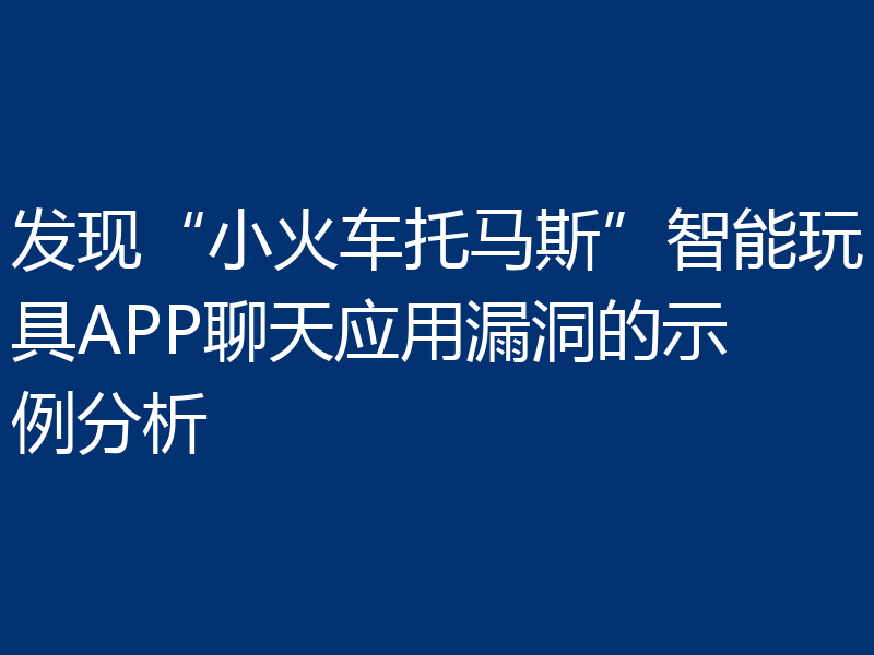 发现“小火车托马斯”智能玩具APP聊天应用漏洞的示例分析