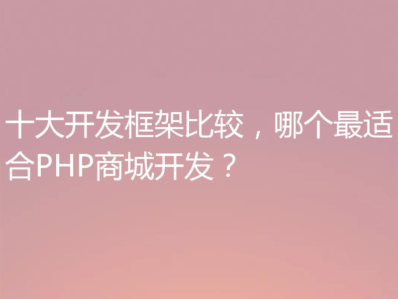 十大开发框架比较，哪个最适合PHP商城开发？