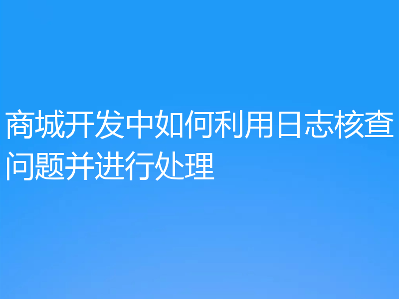 商城开发中如何利用日志核查问题并进行处理