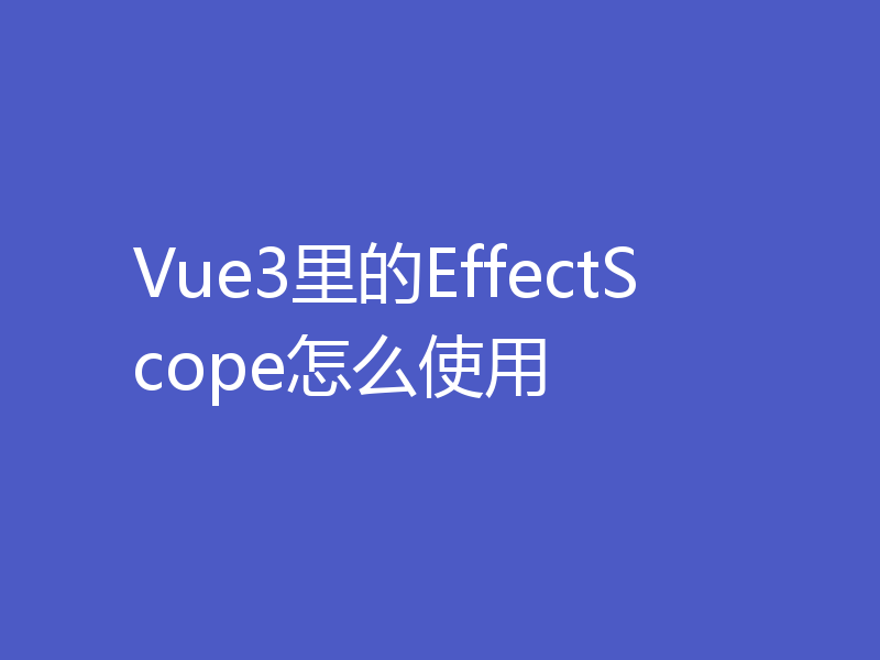 Vue3里的EffectScope怎么使用