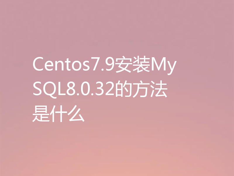 Centos7.9安装MySQL8.0.32的方法是什么