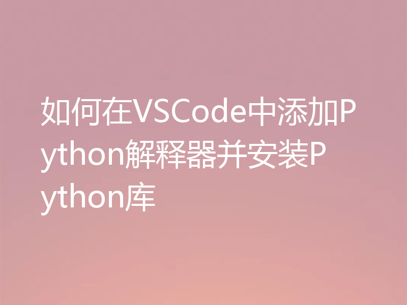 如何在VSCode中添加Python解释器并安装Python库