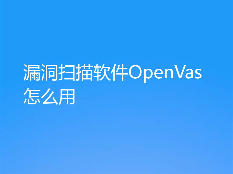 漏洞扫描软件OpenVas怎么用