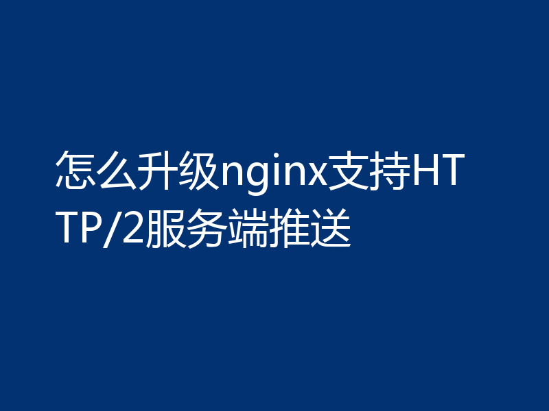 怎么升级nginx支持HTTP/2服务端推送