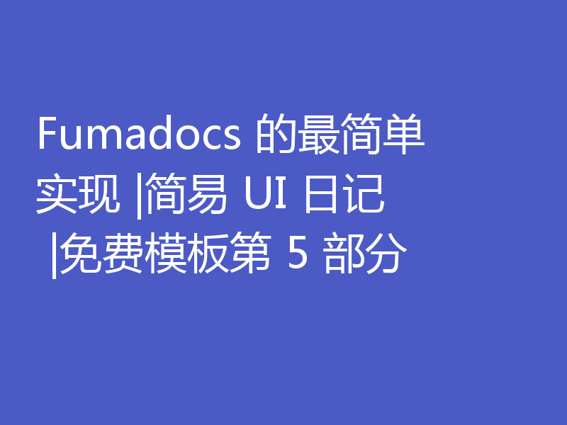 Fumadocs 的最简单实现 |简易 UI 日记 |免费模板第 5 部分