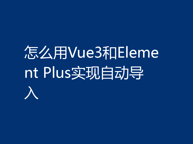 怎么用Vue3和Element Plus实现自动导入