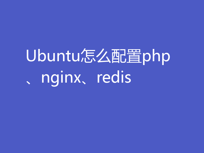 Ubuntu怎么配置php、nginx、redis