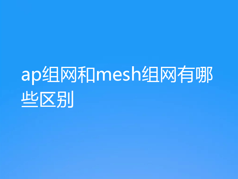 ap组网和mesh组网有哪些区别