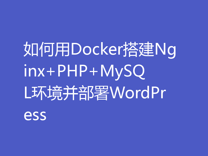 如何用Docker搭建Nginx+PHP+MySQL环境并部署WordPress