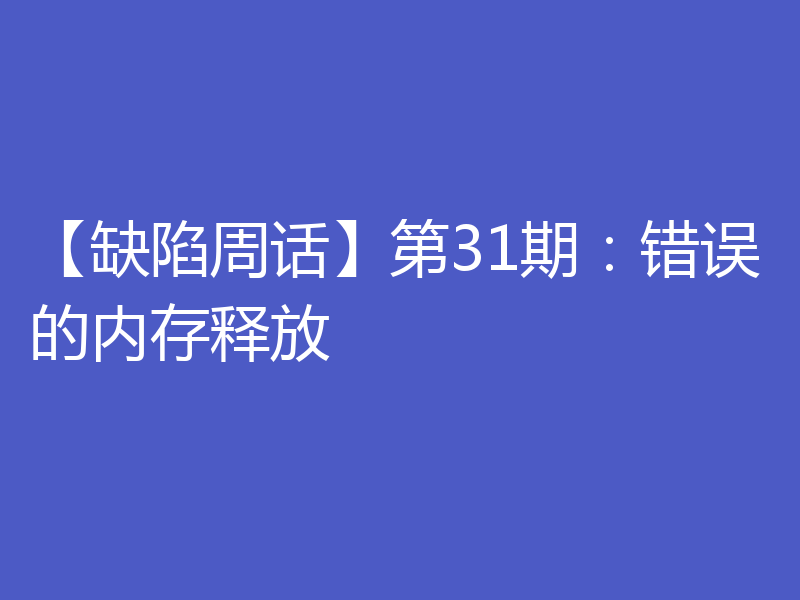 【缺陷周话】第31期：错误的内存释放