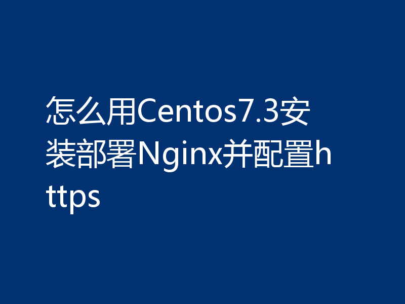 怎么用Centos7.3安装部署Nginx并配置https