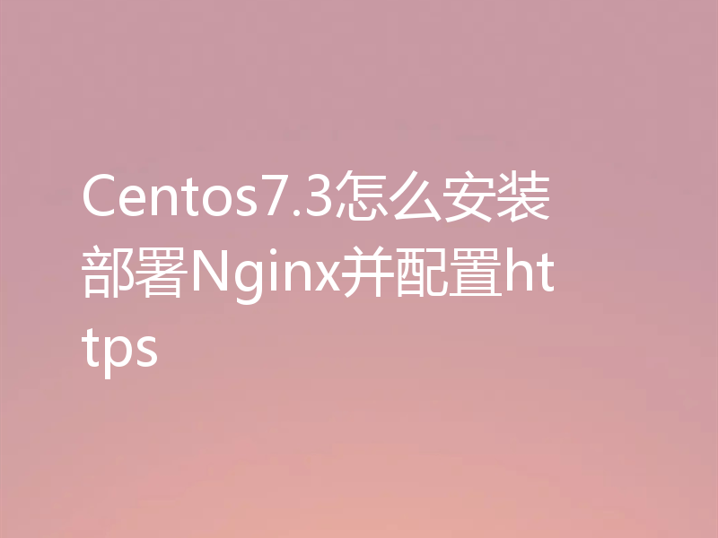 Centos7.3怎么安装部署Nginx并配置https