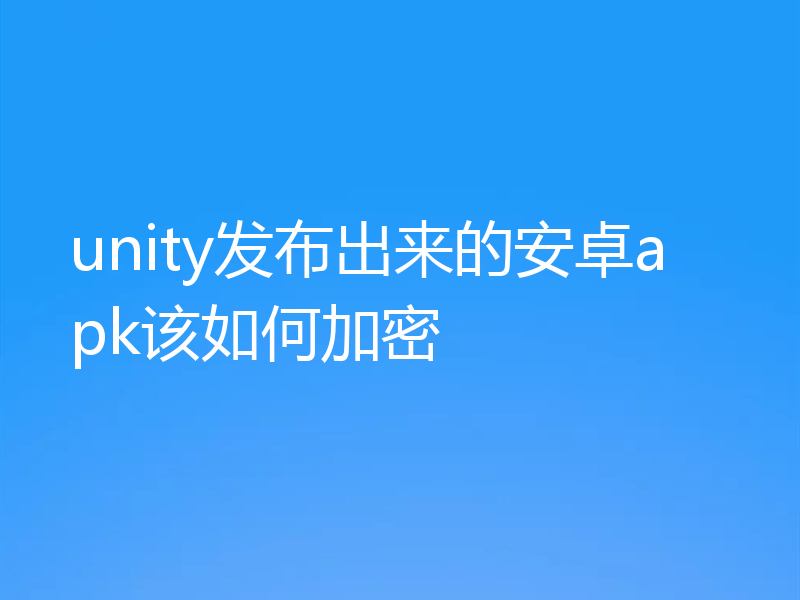 unity发布出来的安卓apk该如何加密