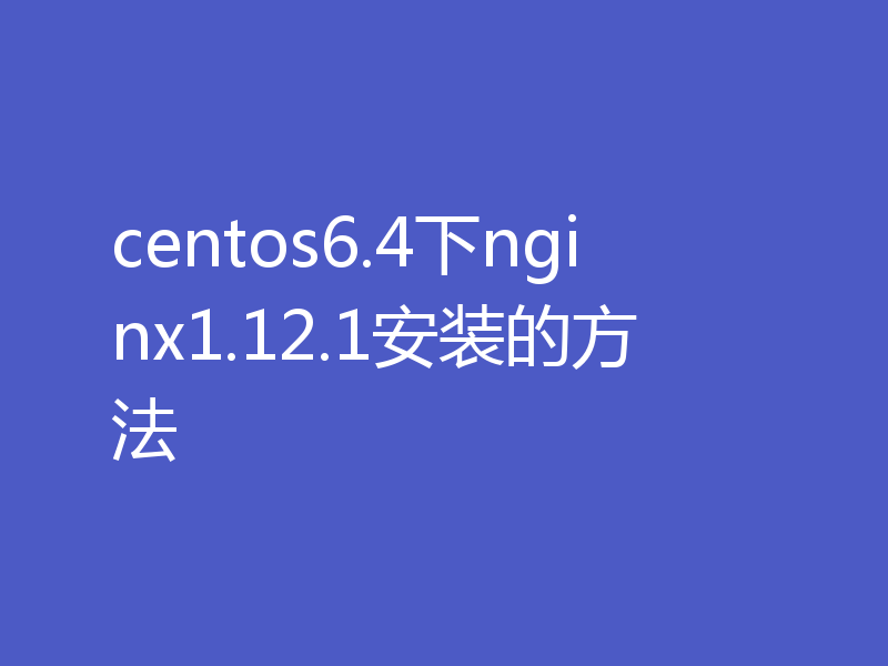 centos6.4下nginx1.12.1安装的方法