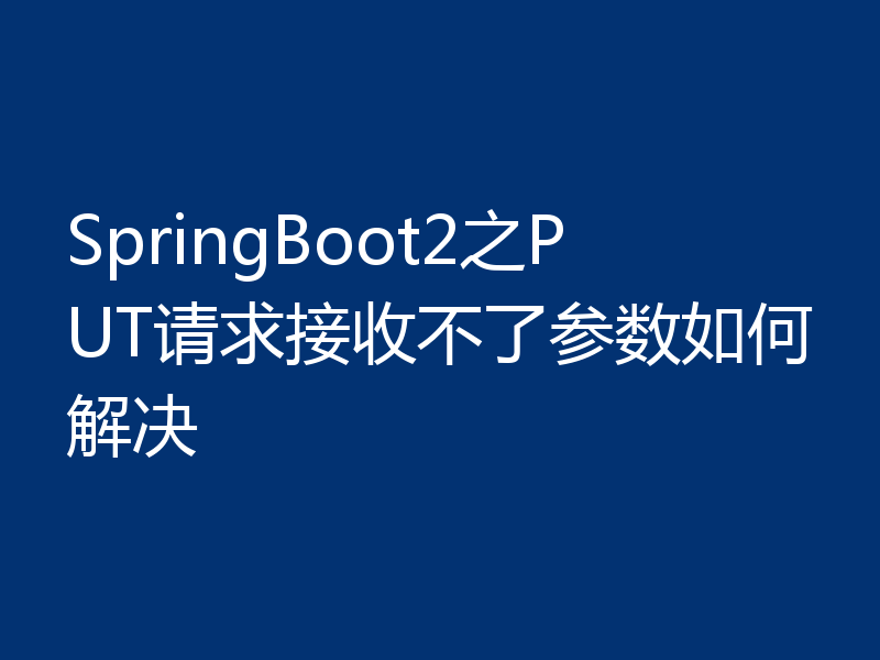 SpringBoot2之PUT请求接收不了参数如何解决