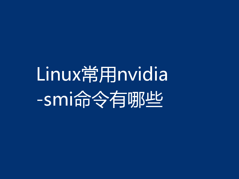 Linux常用nvidia-smi命令有哪些