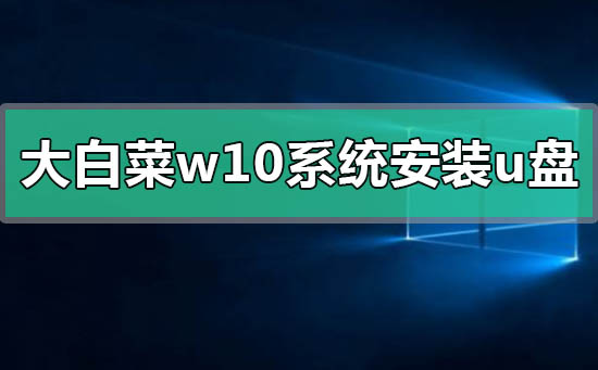 制作Win10系统U盘启动器-教你如何安装大白菜系统