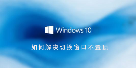 如何解决Win10系统切换窗口不保持在最顶层的问题