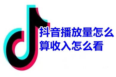 抖音播放量怎么算收入怎么看 在抖音发视频播放量达到多少可以挣钱