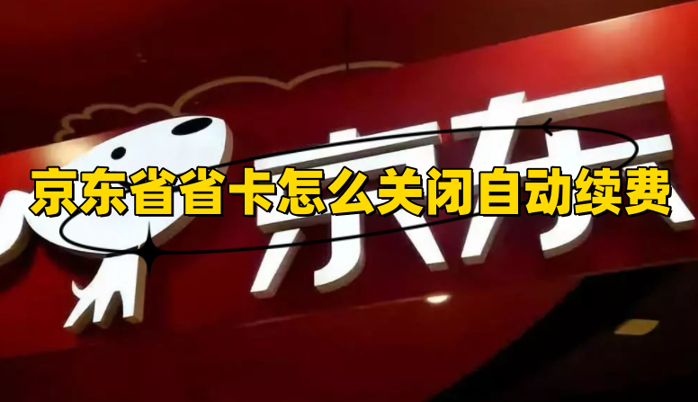 京东省省卡在哪里关闭续费？怎么关闭自动续费2023？方法教程分享！