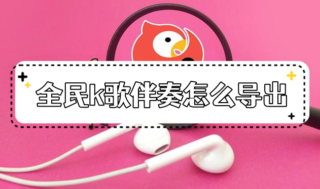 全民k歌伴奏怎么导出？如何提取歌曲伴奏？方法分享！