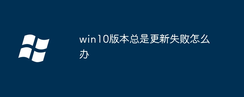 win10版本总是更新失败怎么办