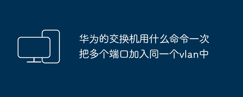 华为的交换机用什么命令一次把多个端口加入同一个vlan中