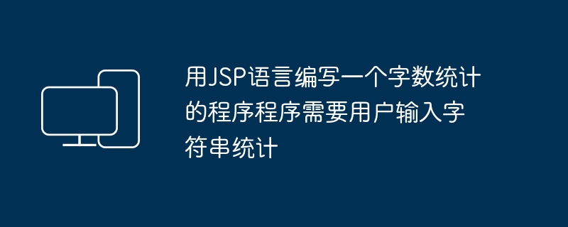 用JSP语言编写一个字数统计的程序程序需要用户输入字符串统计