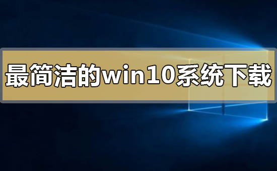 最简洁的win10系统在哪下载怎么安装