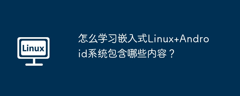 怎么学习嵌入式Linux+Android系统包含哪些内容？