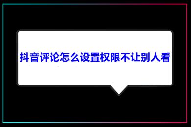 抖音评论怎么设置权限不让别人看 抖音怎么设置评论仅自己可见