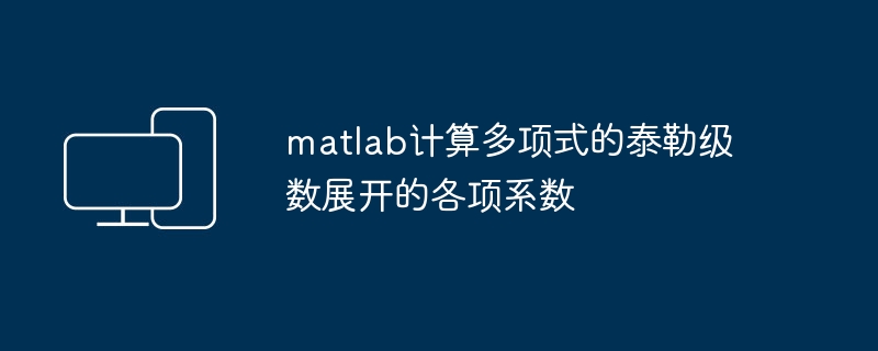 matlab计算多项式的泰勒级数展开的各项系数