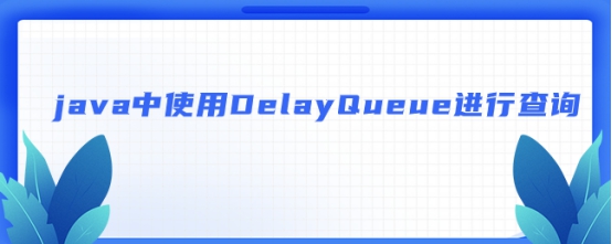 java中使用DelayQueue进行查询