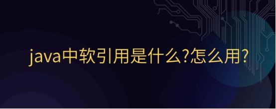 java中软引用是什么?怎么用?