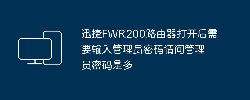 迅捷FWR200路由器打开后需要输入管理员密码请问管理员密码是多