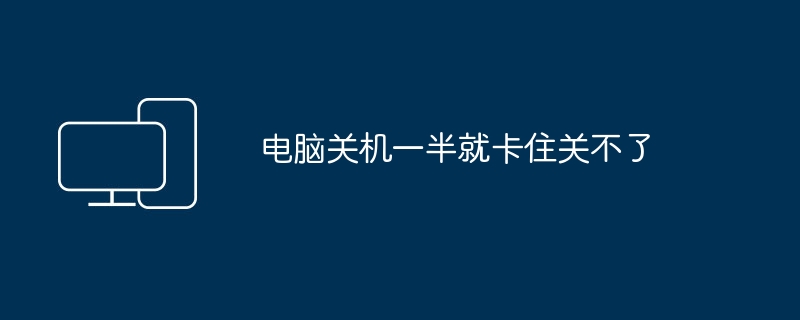 电脑关机一半就卡住关不了