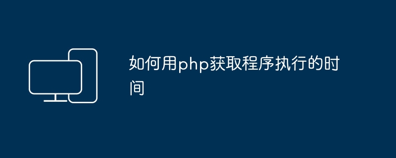 如何用php获取程序执行的时间