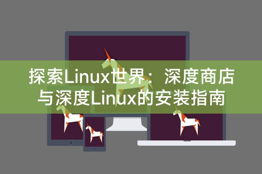 深度探索Linux世界：深度商店和深度Linux安装的详细指南