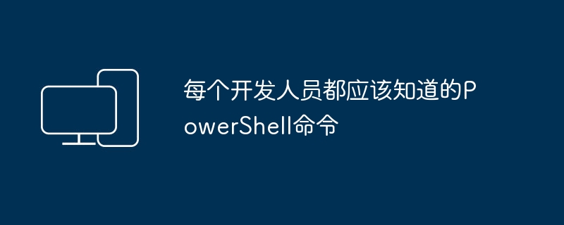 每个开发人员都应该知道的PowerShell命令