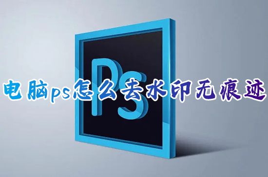 电脑ps怎么去水印无痕迹 ps怎么去除复杂图片上的文字水印