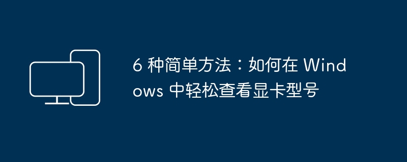 6 种简单方法：如何在 Windows 中轻松查看显卡型号