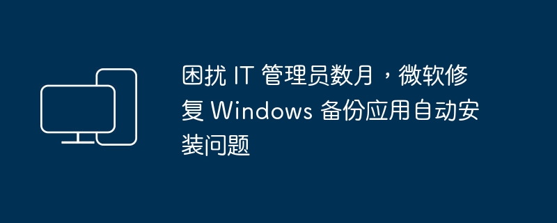 困扰 IT 管理员数月，微软修复 Windows 备份应用自动安装问题