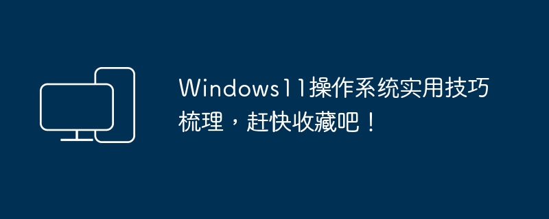 Windows11操作系统实用技巧梳理，赶快收藏吧！