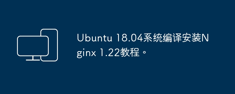 Ubuntu 18.04系统编译安装Nginx 1.22教程。