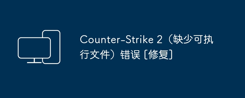 Counter-Strike 2（缺少可执行文件）错误 [修复]